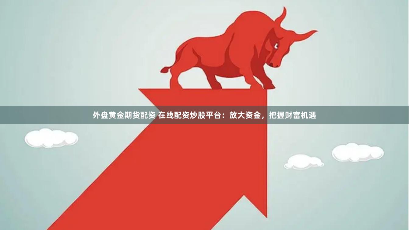 外盘黄金期货配资 在线配资炒股平台：放大资金，把握财富机遇