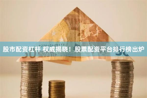 股市配资杠杆 权威揭晓！股票配资平台排行榜出炉