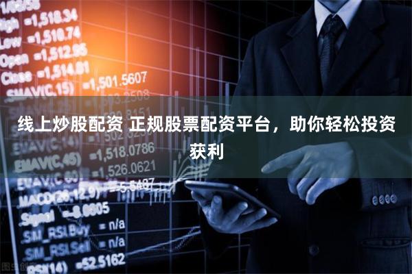 线上炒股配资 正规股票配资平台，助你轻松投资获利
