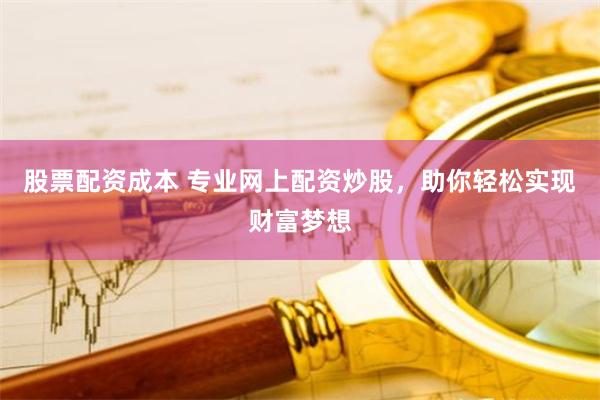 股票配资成本 专业网上配资炒股，助你轻松实现财富梦想