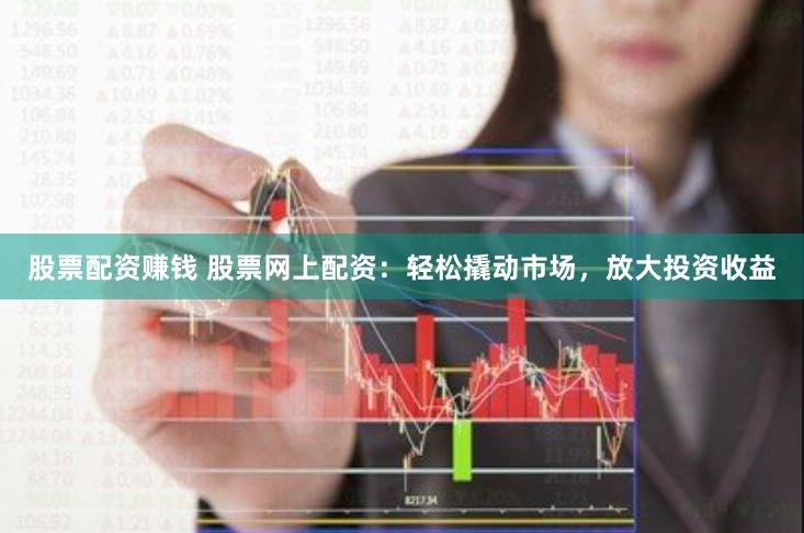 股票配资赚钱 股票网上配资：轻松撬动市场，放大投资收益