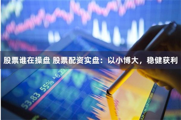 股票谁在操盘 股票配资实盘：以小博大，稳健获利