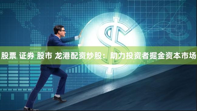 股票 证券 股市 龙港配资炒股：助力投资者掘金资本市场