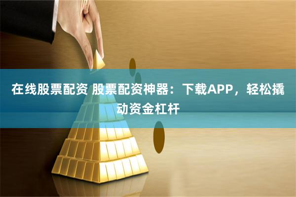 在线股票配资 股票配资神器：下载APP，轻松撬动资金杠杆