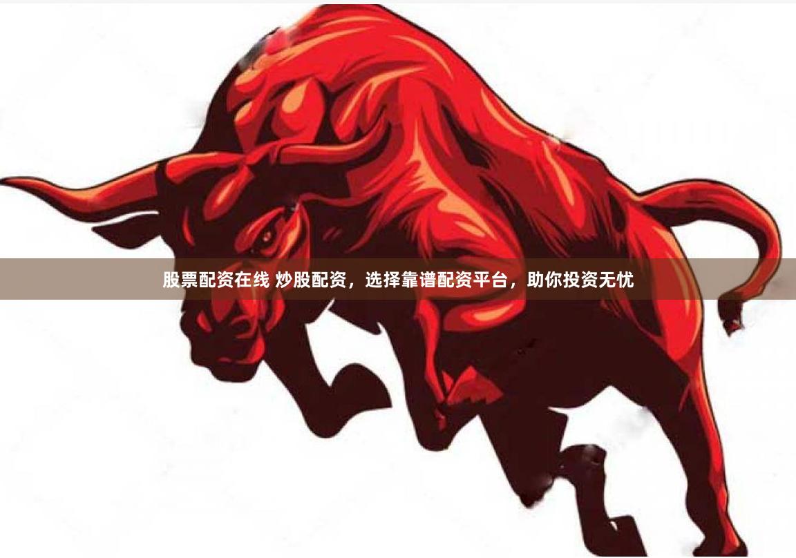 股票配资在线 炒股配资，选择靠谱配资平台，助你投资无忧