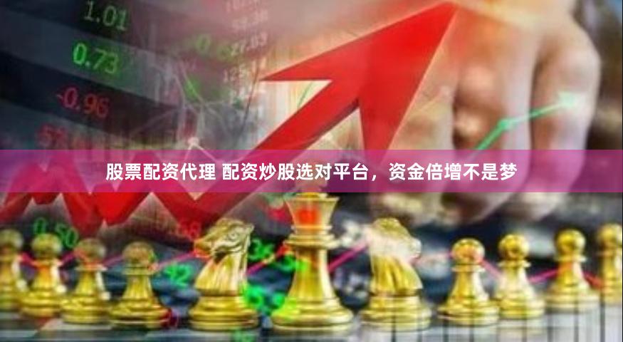 股票配资代理 配资炒股选对平台，资金倍增不是梦