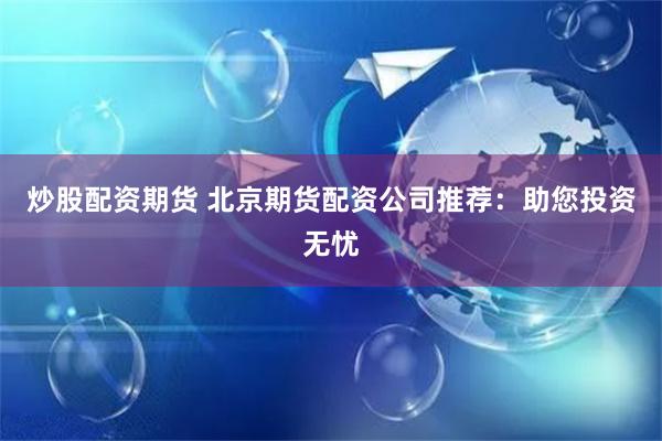炒股配资期货 北京期货配资公司推荐：助您投资无忧