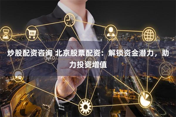 炒股配资咨询 北京股票配资：解锁资金潜力，助力投资增值