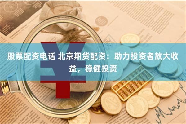 股票配资电话 北京期货配资：助力投资者放大收益，稳健投资