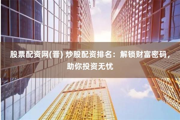 股票配资网(晋) 炒股配资排名：解锁财富密码，助你投资无忧