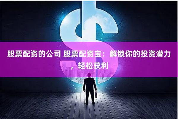 股票配资的公司 股票配资宝：解锁你的投资潜力，轻松获利