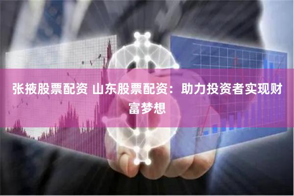 张掖股票配资 山东股票配资：助力投资者实现财富梦想