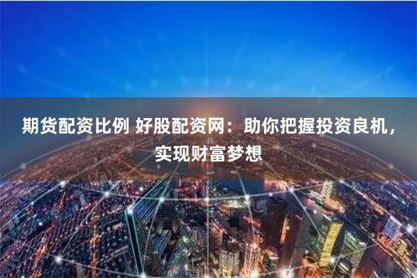 期货配资比例 好股配资网：助你把握投资良机，实现财富梦想