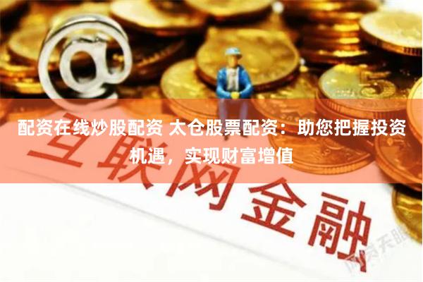 配资在线炒股配资 太仓股票配资：助您把握投资机遇，实现财富增值