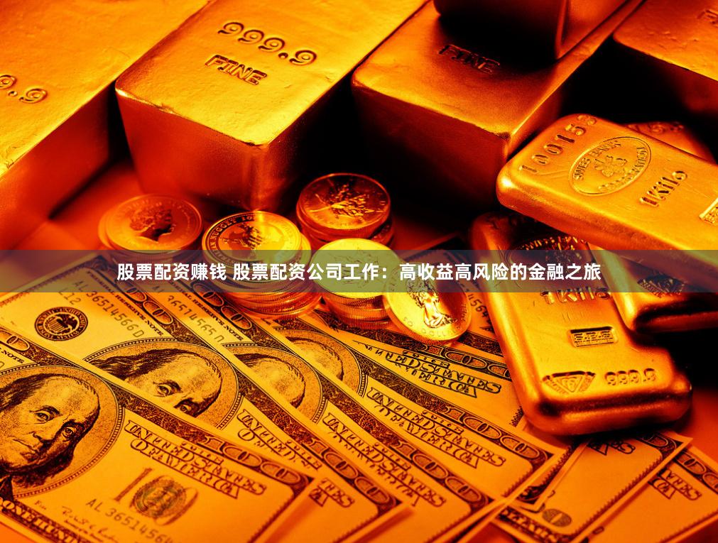 股票配资赚钱 股票配资公司工作：高收益高风险的金融之旅