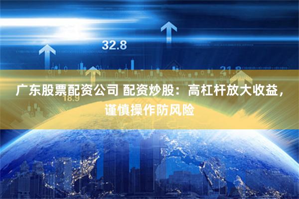 广东股票配资公司 配资炒股：高杠杆放大收益，谨慎操作防风险
