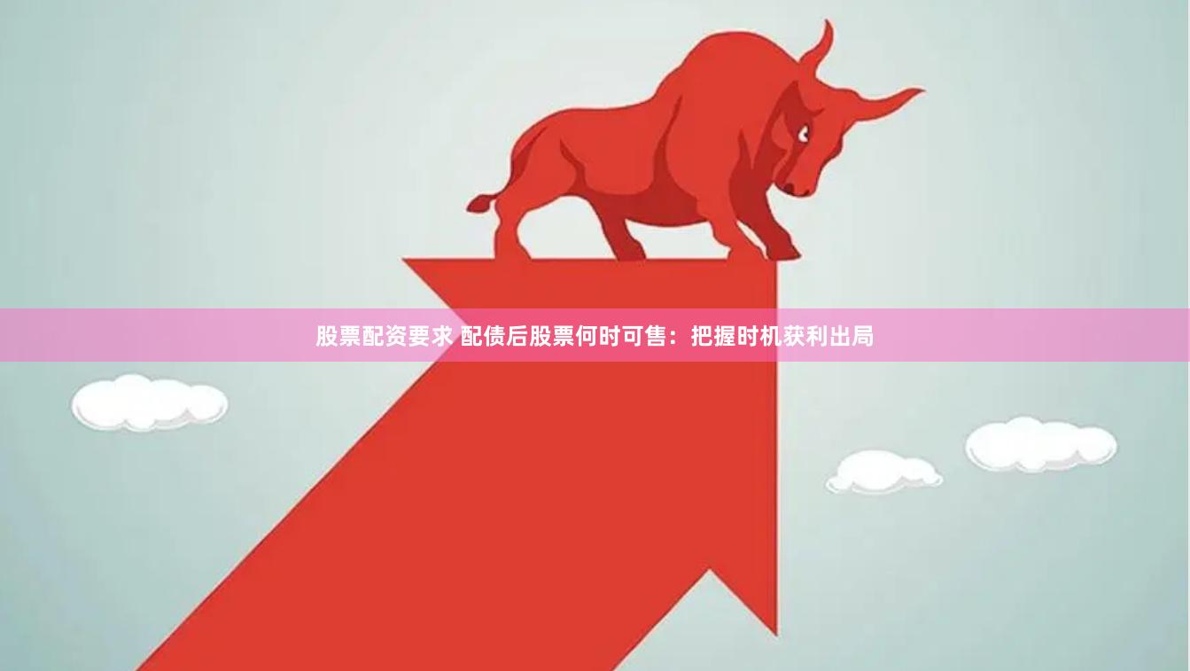 股票配资要求 配债后股票何时可售：把握时机获利出局
