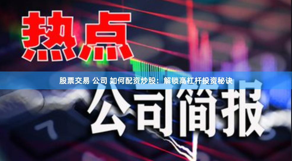 股票交易 公司 如何配资炒股：解锁高杠杆投资秘诀