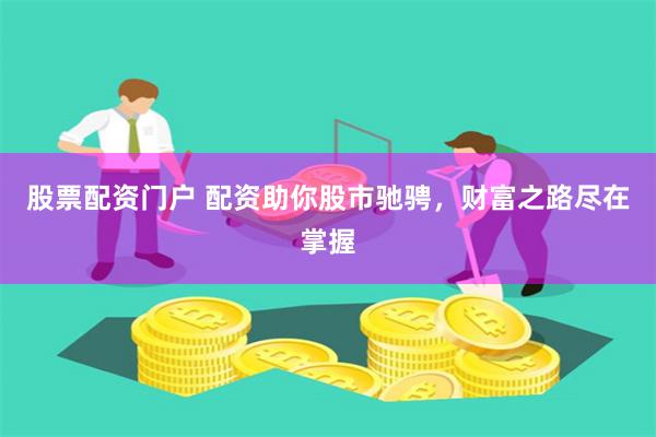 股票配资门户 配资助你股市驰骋，财富之路尽在掌握