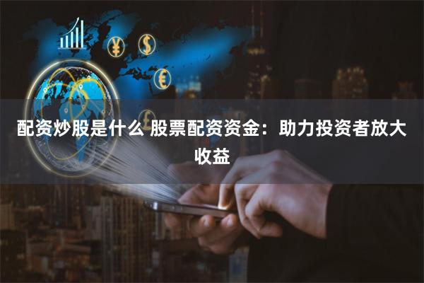 配资炒股是什么 股票配资资金：助力投资者放大收益