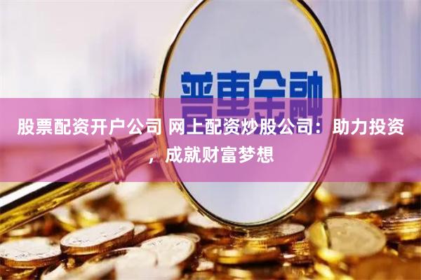 股票配资开户公司 网上配资炒股公司：助力投资，成就财富梦想