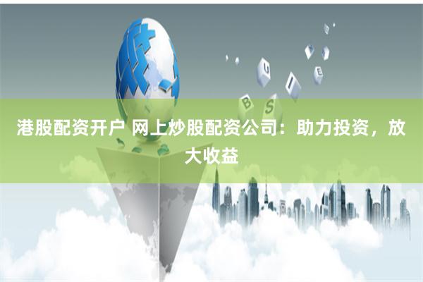 港股配资开户 网上炒股配资公司：助力投资，放大收益