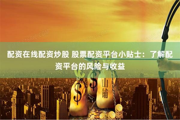 配资在线配资炒股 股票配资平台小贴士：了解配资平台的风险与收益