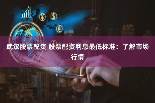 武汉股票配资 股票配资利息最低标准：了解市场行情