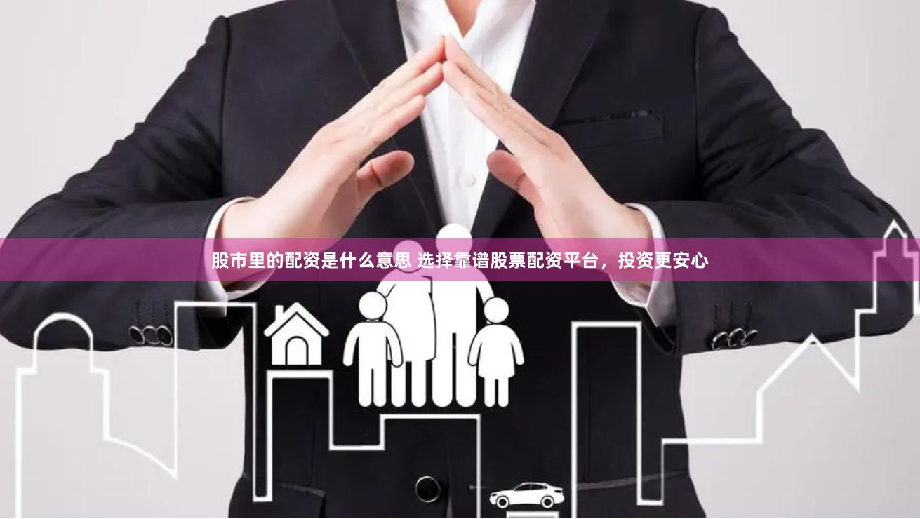 股市里的配资是什么意思 选择靠谱股票配资平台，投资更安心