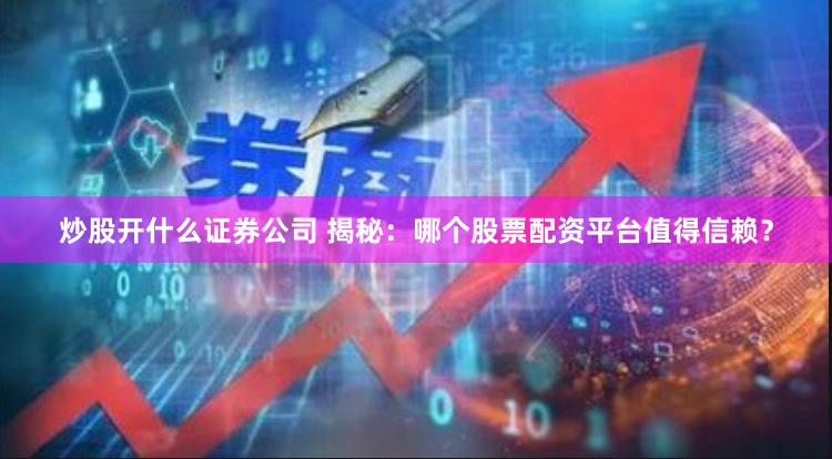 炒股开什么证券公司 揭秘：哪个股票配资平台值得信赖？