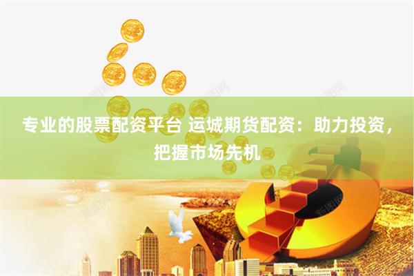 专业的股票配资平台 运城期货配资：助力投资，把握市场先机