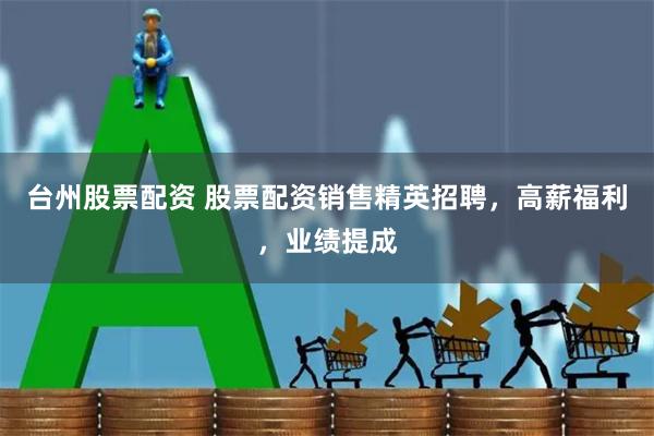 台州股票配资 股票配资销售精英招聘，高薪福利，业绩提成