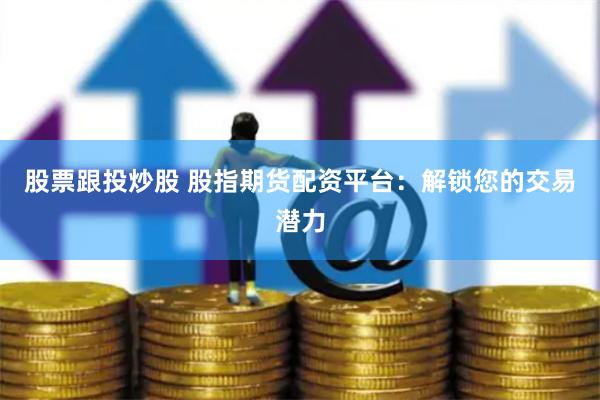 股票跟投炒股 股指期货配资平台：解锁您的交易潜力