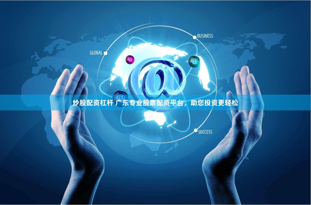 炒股配资杠杆 广东专业股票配资平台，助您投资更轻松
