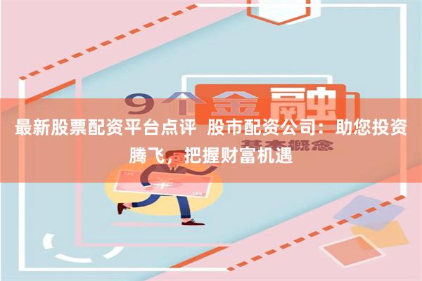 最新股票配资平台点评  股市配资公司：助您投资腾飞，把握财富机遇