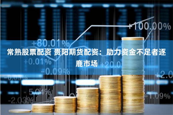 常熟股票配资 贵阳期货配资：助力资金不足者逐鹿市场