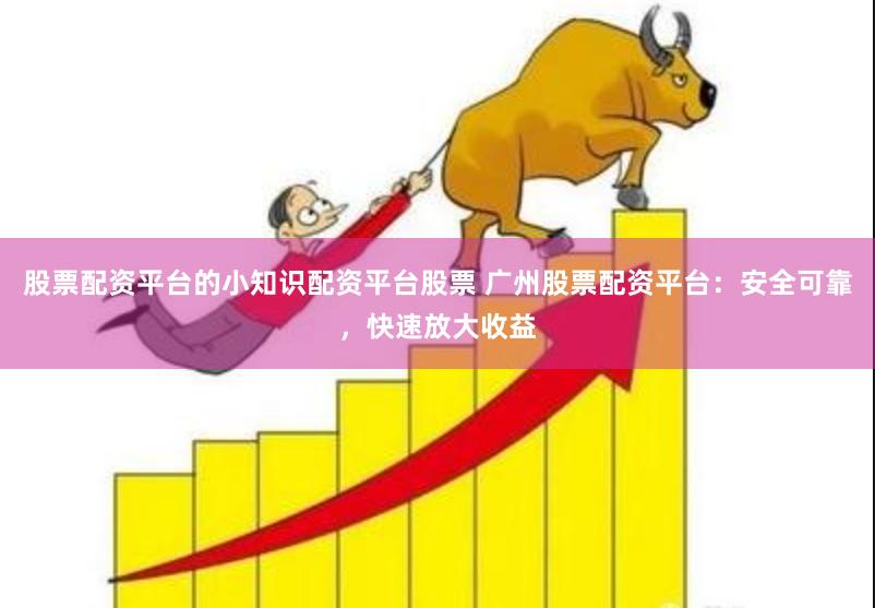 股票配资平台的小知识配资平台股票 广州股票配资平台：安全可靠，快速放大收益