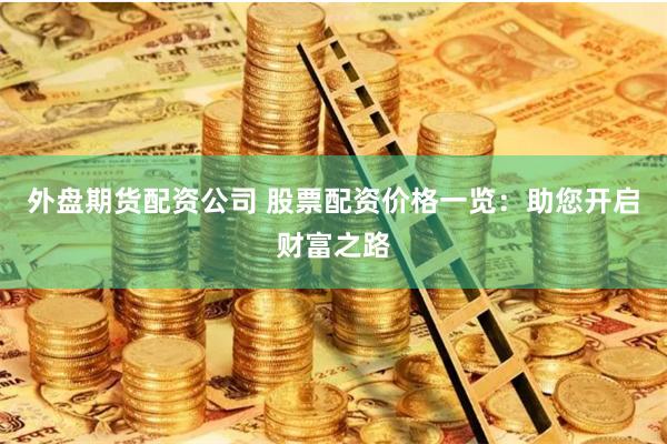 外盘期货配资公司 股票配资价格一览：助您开启财富之路