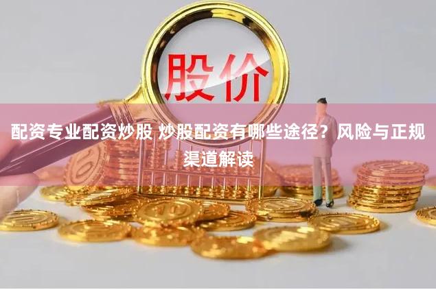 配资专业配资炒股 炒股配资有哪些途径？风险与正规渠道解读
