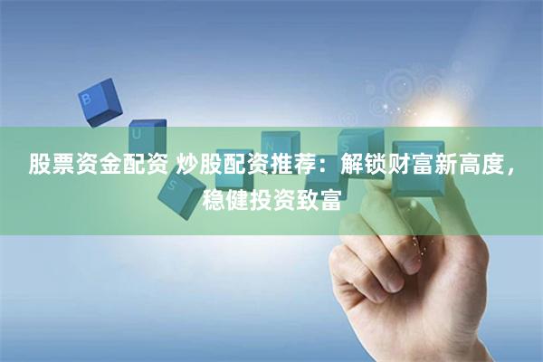 股票资金配资 炒股配资推荐：解锁财富新高度，稳健投资致富