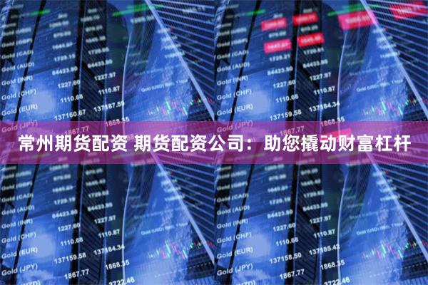 常州期货配资 期货配资公司：助您撬动财富杠杆