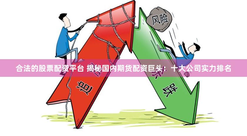 合法的股票配资平台 揭秘国内期货配资巨头：十大公司实力排名