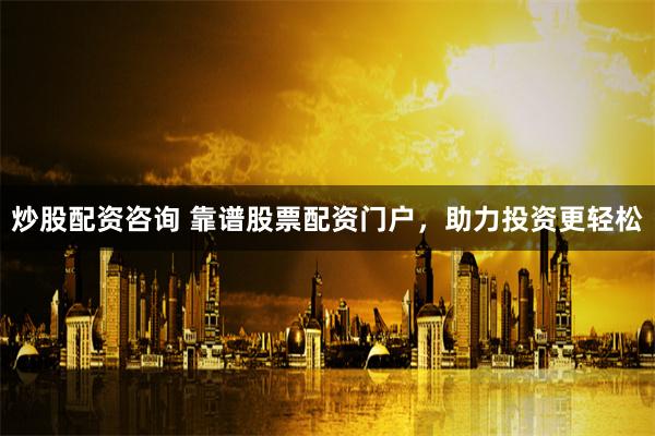 炒股配资咨询 靠谱股票配资门户，助力投资更轻松