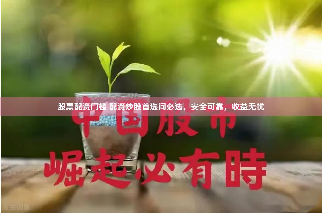 股票配资门槛 配资炒股首选问必选，安全可靠，收益无忧