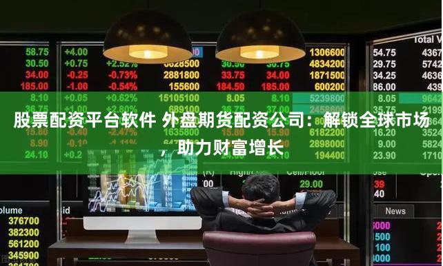 股票配资平台软件 外盘期货配资公司：解锁全球市场，助力财富增长