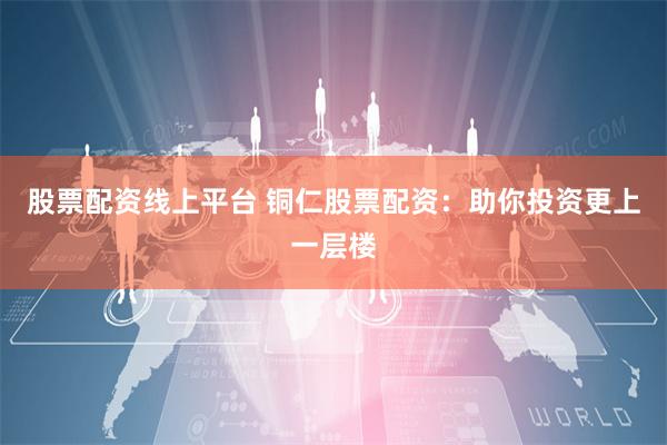 股票配资线上平台 铜仁股票配资：助你投资更上一层楼