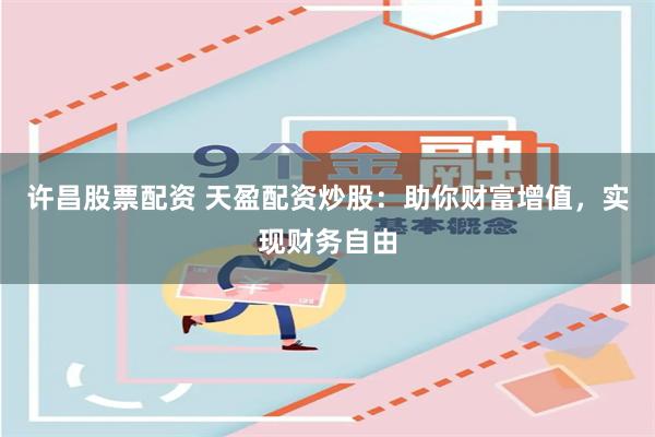 许昌股票配资 天盈配资炒股：助你财富增值，实现财务自由