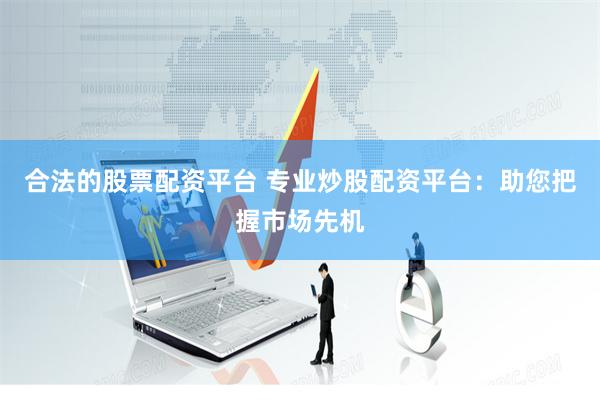 合法的股票配资平台 专业炒股配资平台：助您把握市场先机