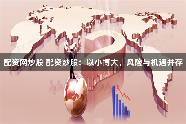 配资网炒股 配资炒股：以小博大，风险与机遇并存