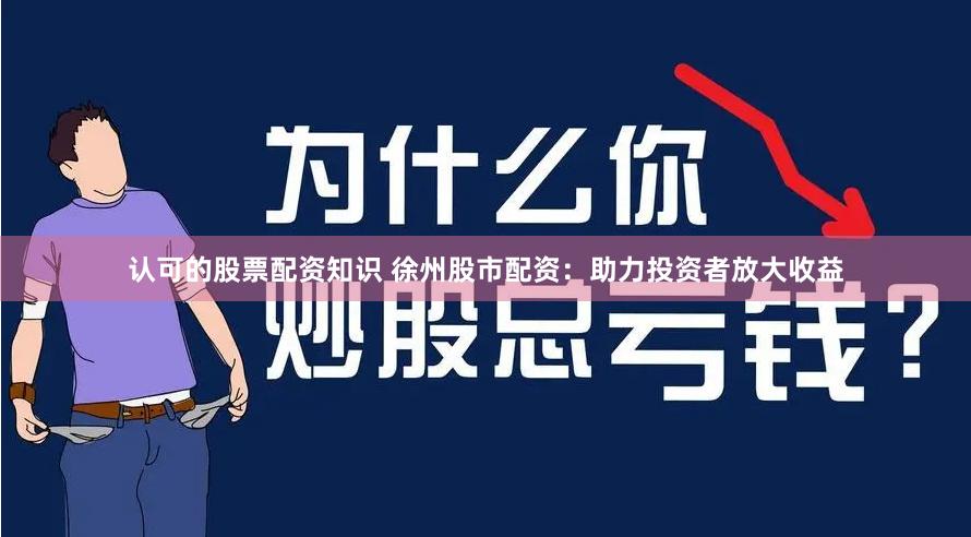 认可的股票配资知识 徐州股市配资：助力投资者放大收益